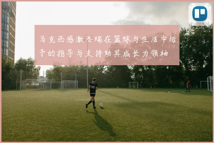 马克西感激洛瑞在篮球与生活中给予的指导与支持助其成长为领袖