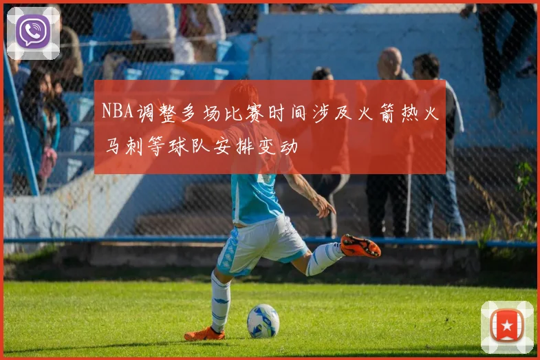 NBA调整多场比赛时间涉及火箭热火马刺等球队安排变动
