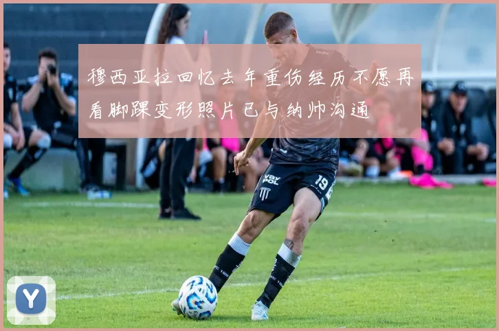 穆西亚拉回忆去年重伤经历不愿再看脚踝变形照片已与纳帅沟通