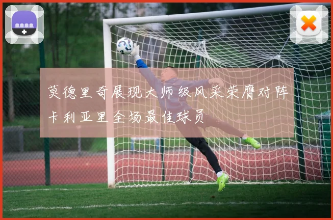 莫德里奇展现大师级风采荣膺对阵卡利亚里全场最佳球员