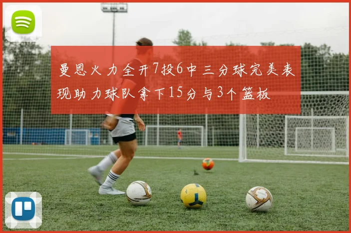 曼恩火力全开7投6中三分球完美表现助力球队拿下15分与3个篮板