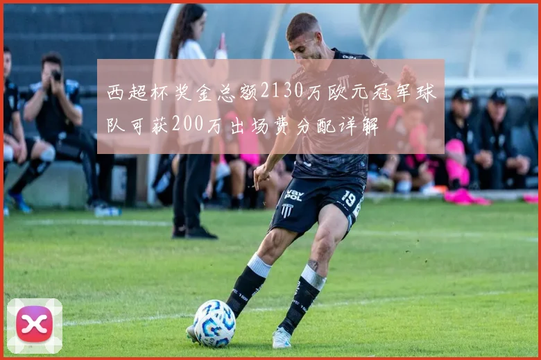 西超杯奖金总额2130万欧元冠军球队可获200万出场费分配详解