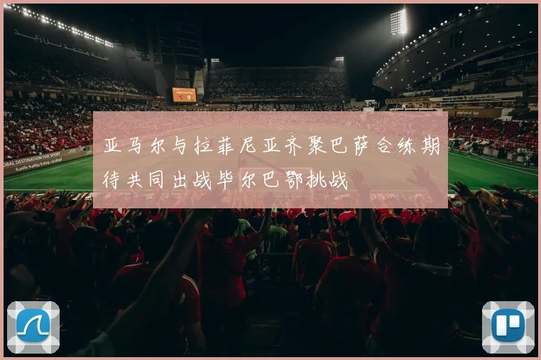 亚马尔与拉菲尼亚齐聚巴萨合练期待共同出战毕尔巴鄂挑战