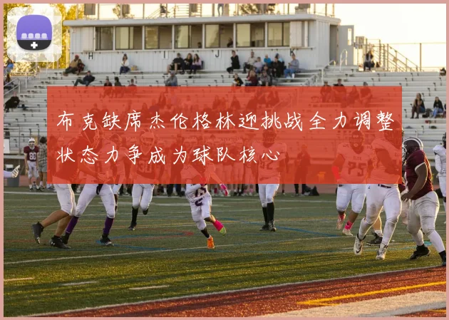 布克缺席杰伦格林迎挑战全力调整状态力争成为球队核心
