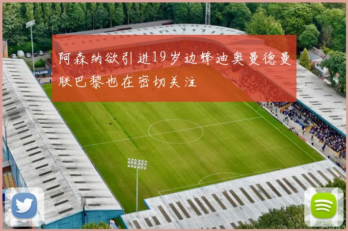 阿森纳欲引进19岁边锋迪奥曼德曼联巴黎也在密切关注