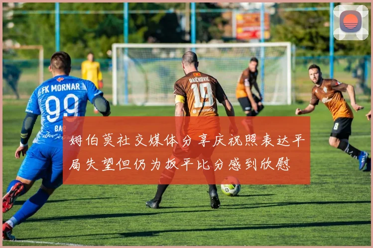 姆伯莫社交媒体分享庆祝照表达平局失望但仍为扳平比分感到欣慰