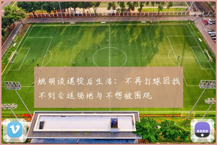 姚明谈退役后生活：不再打球因找不到合适场地与不想被围观