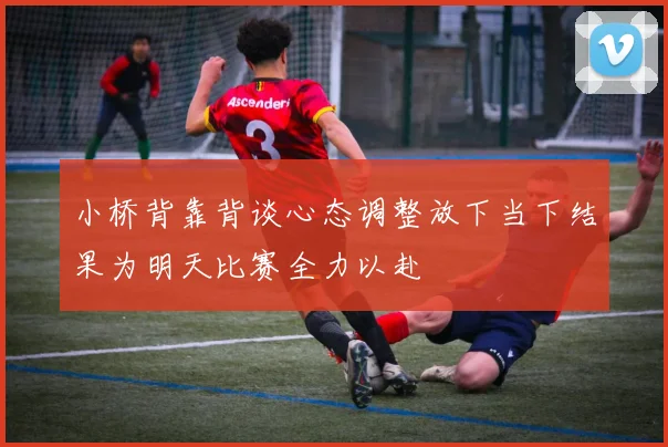 小桥背靠背谈心态调整放下当下结果为明天比赛全力以赴