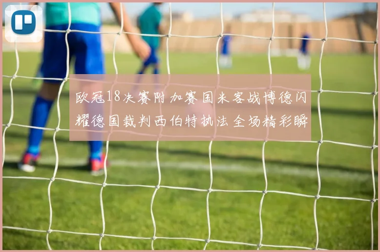 欧冠18决赛附加赛国米客战博德闪耀德国裁判西伯特执法全场精彩瞬间回顾