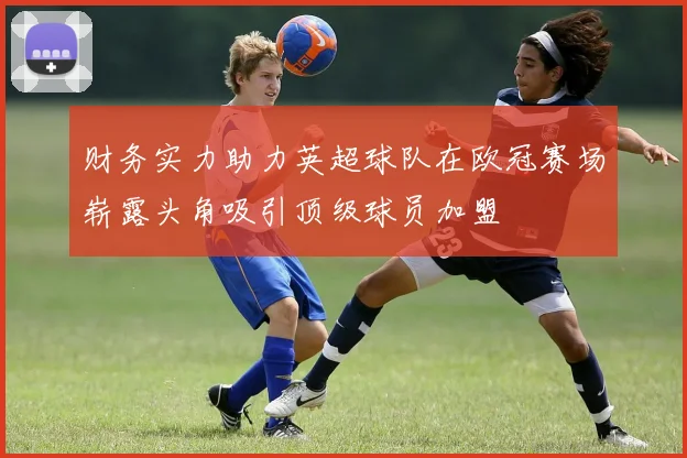 财务实力助力英超球队在欧冠赛场崭露头角吸引顶级球员加盟
