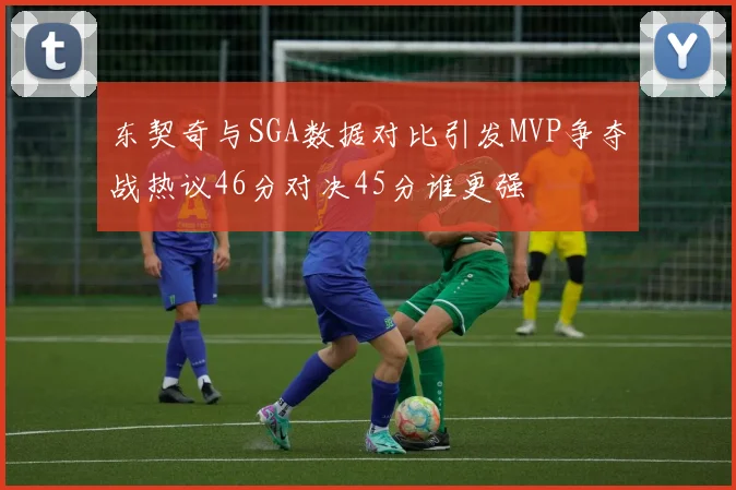 东契奇与SGA数据对比引发MVP争夺战热议46分对决45分谁更强