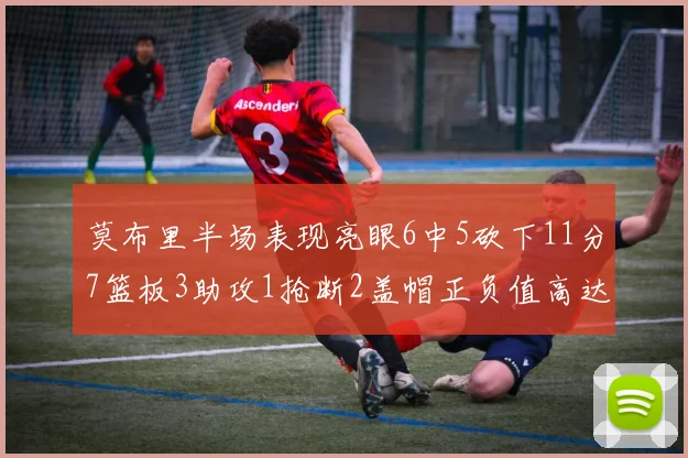 莫布里半场表现亮眼6中5砍下11分7篮板3助攻1抢断2盖帽正负值高达13