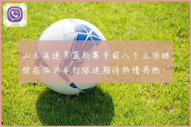 山东高速男篮新赛季前八个主场继续在临沂举行球迷期待热情再燃