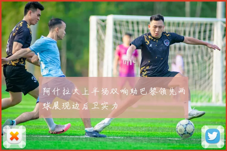 阿什拉夫上半场双响助巴黎领先两球展现边后卫实力