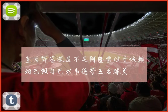 皇马阵容深度不足阿隆索过于依赖姆巴佩与巴尔韦德等五名球员