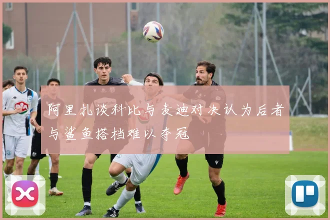 阿里扎谈科比与麦迪对决认为后者与鲨鱼搭档难以夺冠