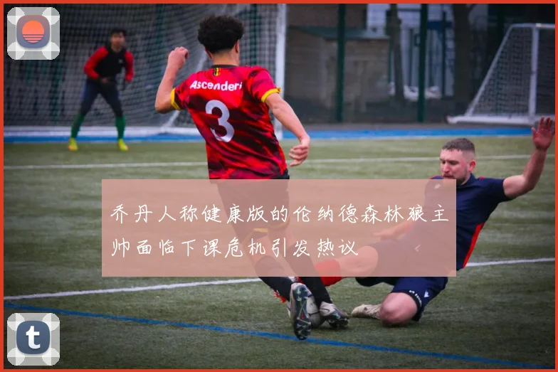乔丹人称健康版的伦纳德森林狼主帅面临下课危机引发热议