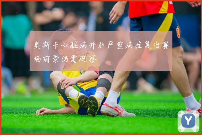 奥斯卡心脏病并非严重病症复出赛场前景仍需观察