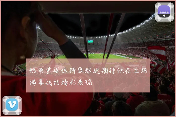 姚明重返休斯敦球迷期待他在主场揭幕战的精彩表现