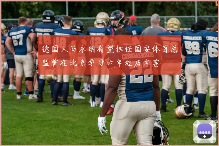 德国人马永明有望担任国安体育总监曾在北京学习六年经历丰富
