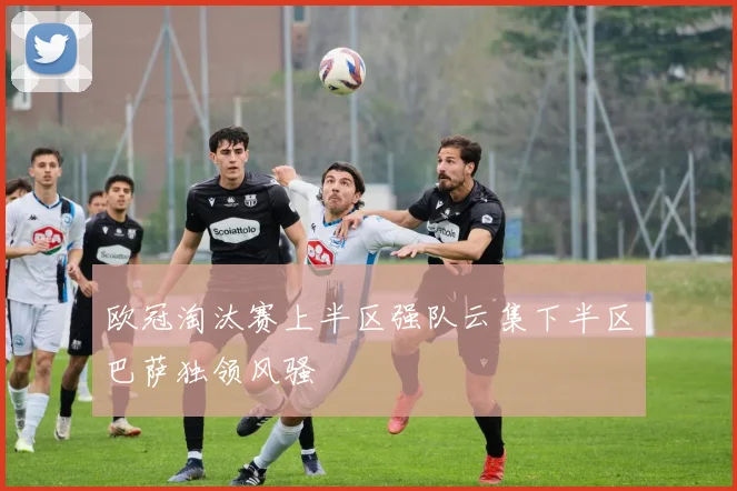 欧冠淘汰赛上半区强队云集下半区巴萨独领风骚