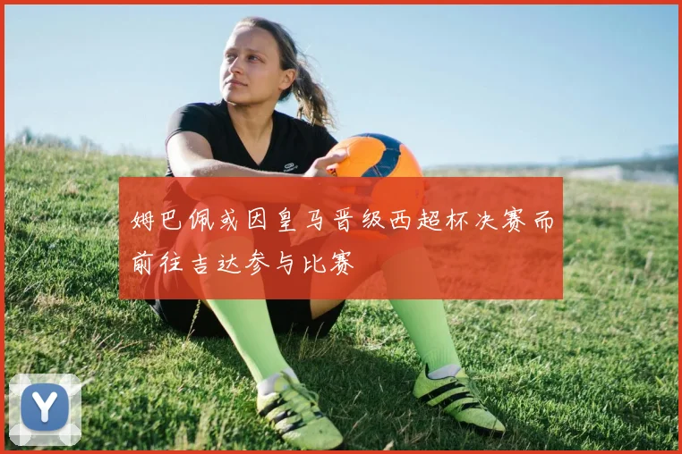 姆巴佩或因皇马晋级西超杯决赛而前往吉达参与比赛