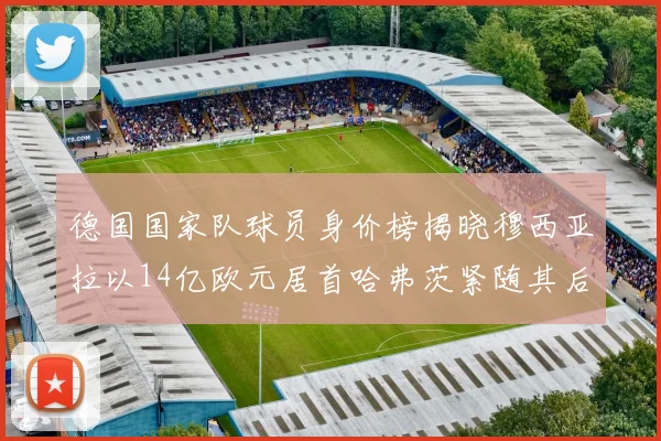 德国国家队球员身价榜揭晓穆西亚拉以14亿欧元居首哈弗茨紧随其后