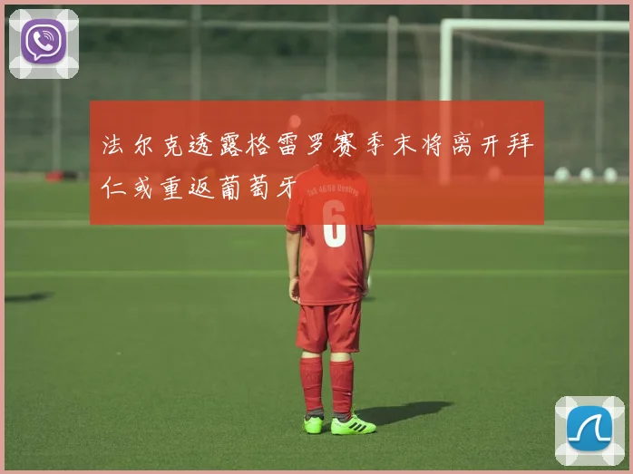 法尔克透露格雷罗赛季末将离开拜仁或重返葡萄牙