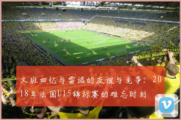 文班回忆与雷诺的友谊与竞争：2018年法国U15锦标赛的难忘时刻