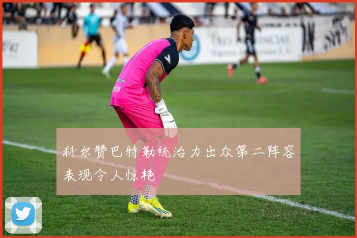 科尔赞巴特勒统治力出众第二阵容表现令人惊艳