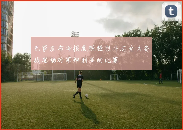 巴萨发布海报展现强烈斗志全力备战客场对塞维利亚的比赛