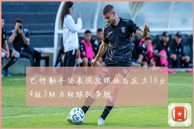 巴特勒半场表现抢眼独自发力16分4板3助力助球队争胜