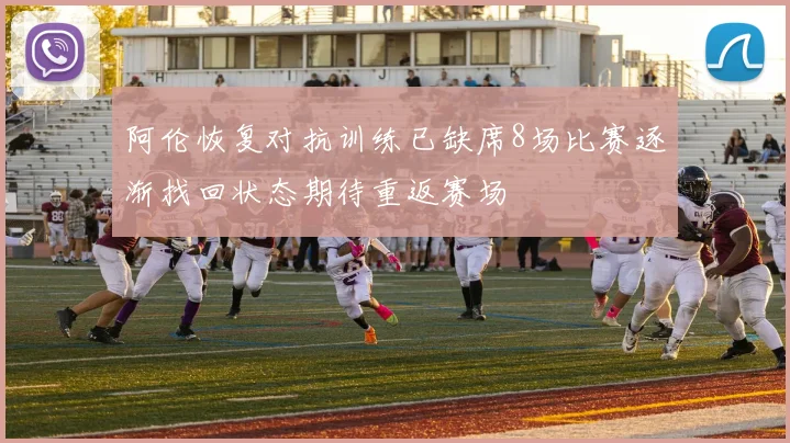 阿伦恢复对抗训练已缺席8场比赛逐渐找回状态期待重返赛场