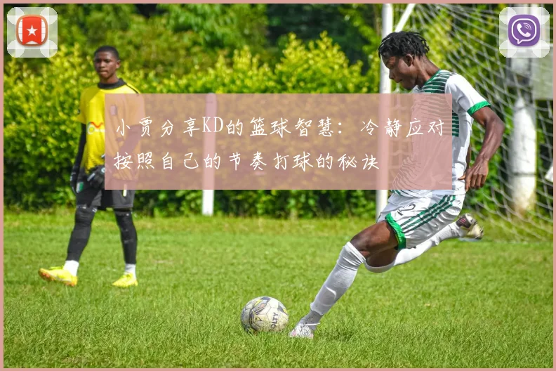 小贾分享KD的篮球智慧：冷静应对按照自己的节奏打球的秘诀