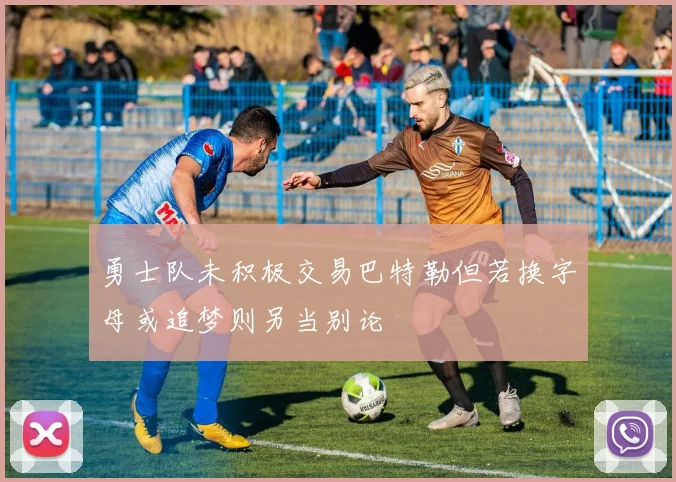 勇士队未积极交易巴特勒但若换字母或追梦则另当别论