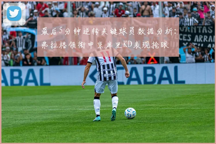 最后5分钟逆转关键球员数据分析：弗拉格领衔申京库里KD表现抢眼