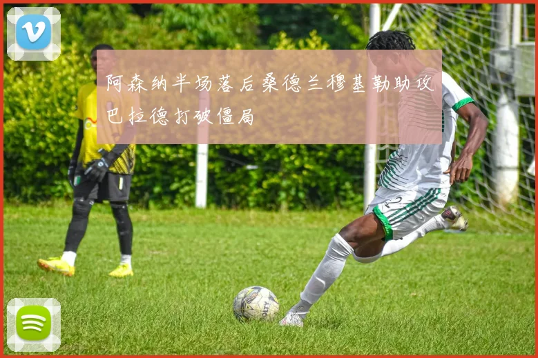 阿森纳半场落后桑德兰穆基勒助攻巴拉德打破僵局