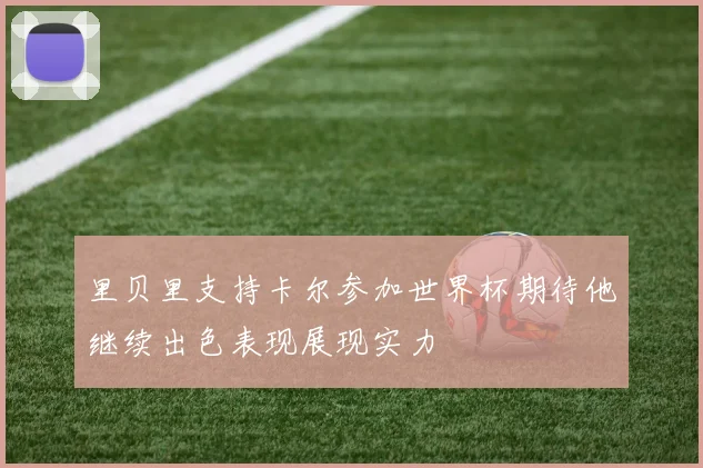 里贝里支持卡尔参加世界杯期待他继续出色表现展现实力