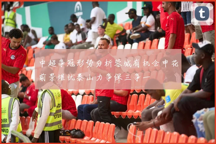 中超争冠形势分析蓉城有机会申花前景堪忧泰山力争保三争一