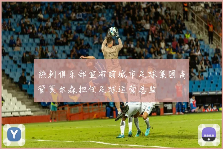 热刺俱乐部宣布前城市足球集团高管莫尔森担任足球运营总监