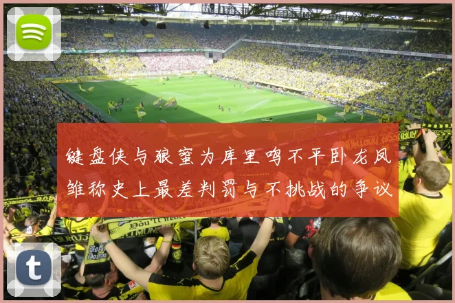 键盘侠与狼蜜为库里鸣不平卧龙凤雏称史上最差判罚与不挑战的争议