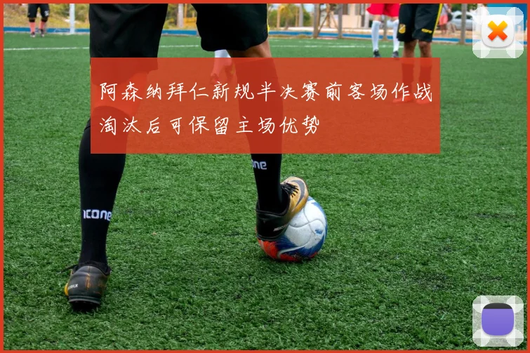 阿森纳拜仁新规半决赛前客场作战淘汰后可保留主场优势