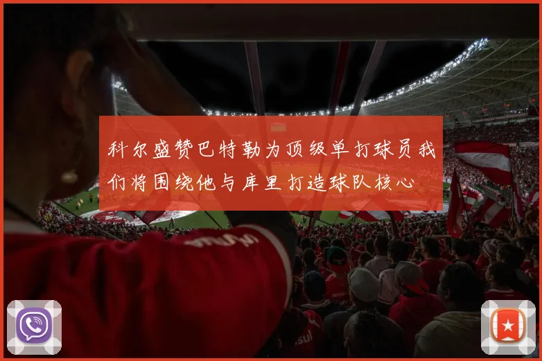 科尔盛赞巴特勒为顶级单打球员我们将围绕他与库里打造球队核心