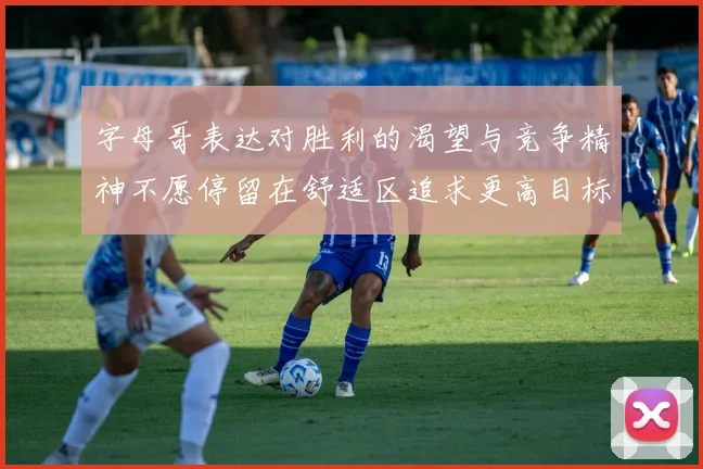 字母哥表达对胜利的渴望与竞争精神不愿停留在舒适区追求更高目标