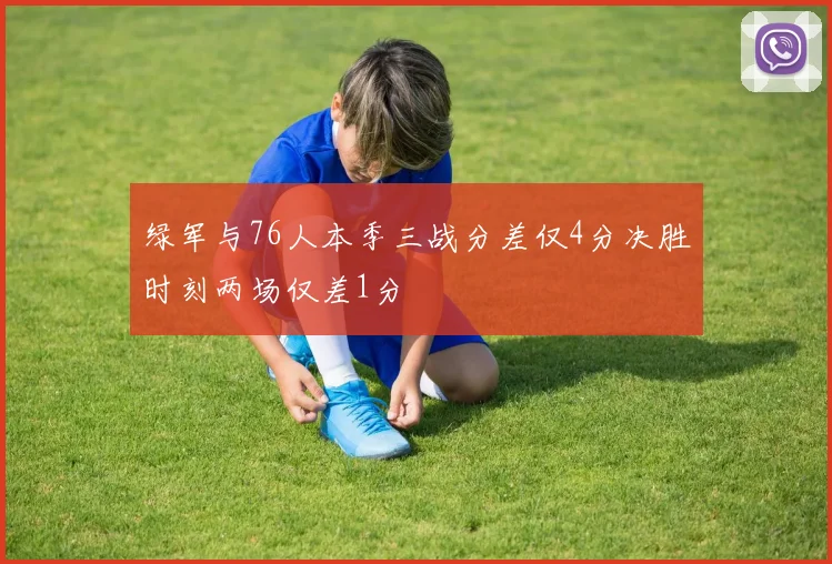 绿军与76人本季三战分差仅4分决胜时刻两场仅差1分