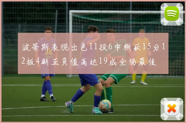 波蒂斯表现出色11投6中斩获15分12板4断正负值高达19成全场最佳