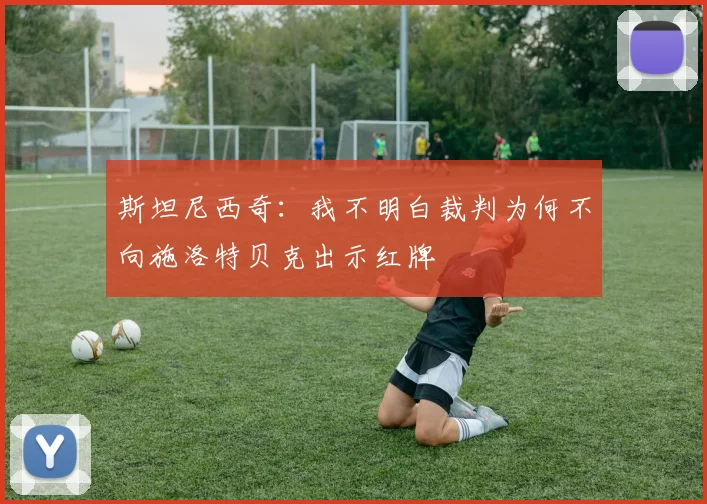 斯坦尼西奇：我不明白裁判为何不向施洛特贝克出示红牌