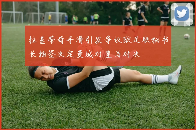 拉基蒂奇手滑引发争议欧足联秘书长抽签决定曼城对皇马对决
