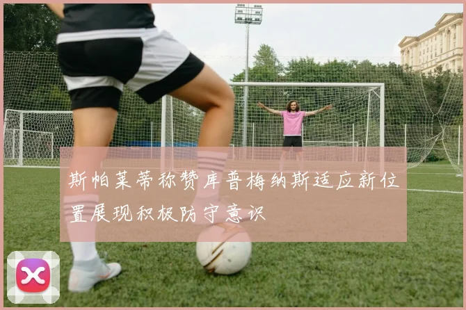 斯帕莱蒂称赞库普梅纳斯适应新位置展现积极防守意识